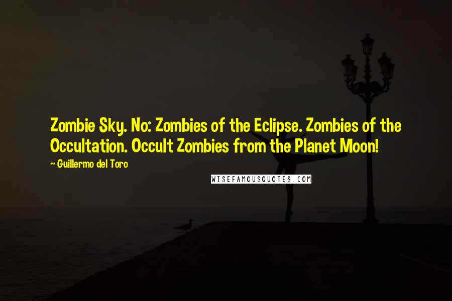 Guillermo Del Toro quotes: Zombie Sky. No: Zombies of the Eclipse. Zombies of the Occultation. Occult Zombies from the Planet Moon!