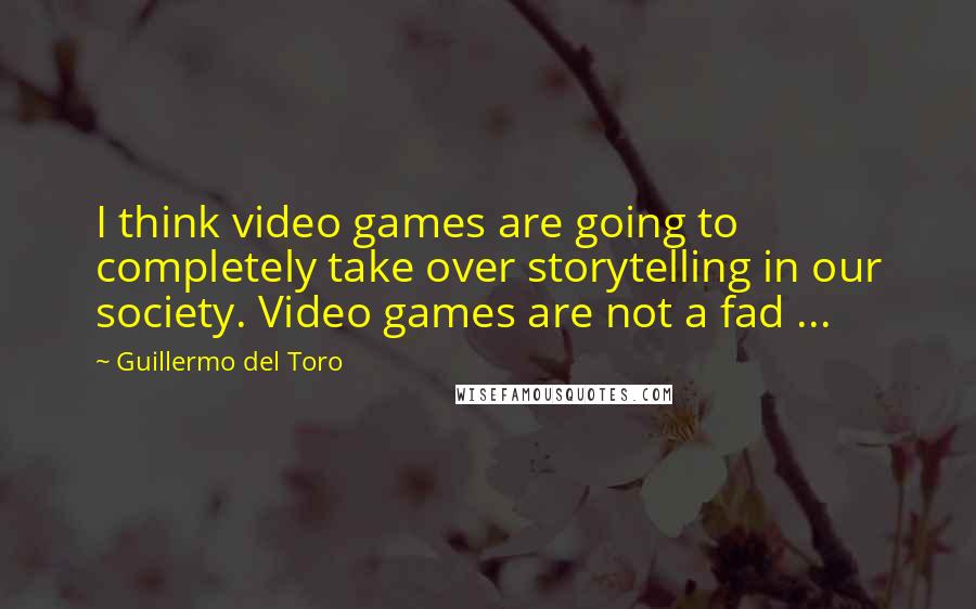 Guillermo Del Toro quotes: I think video games are going to completely take over storytelling in our society. Video games are not a fad ...