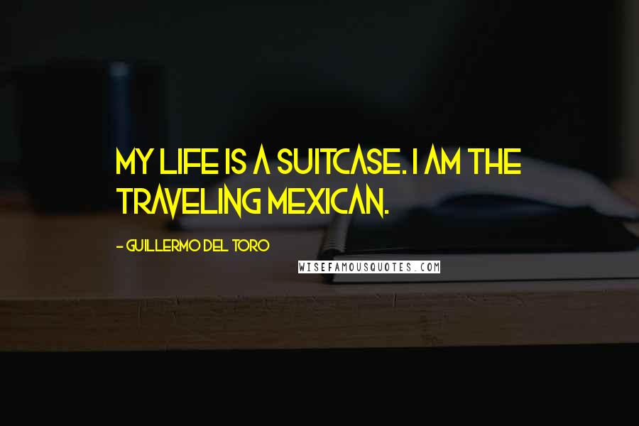 Guillermo Del Toro quotes: My life is a suitcase. I am the traveling Mexican.
