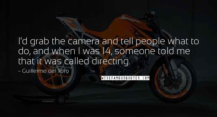 Guillermo Del Toro quotes: I'd grab the camera and tell people what to do, and when I was 14, someone told me that it was called directing.