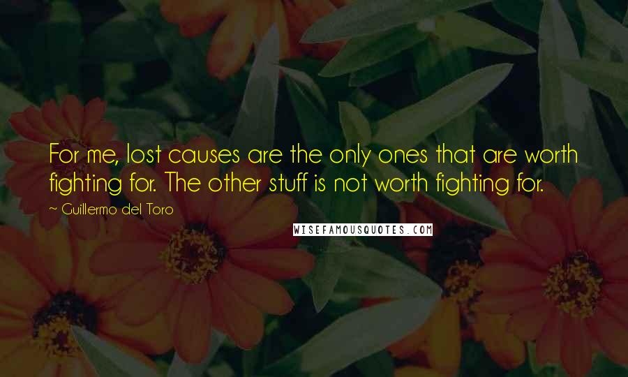 Guillermo Del Toro quotes: For me, lost causes are the only ones that are worth fighting for. The other stuff is not worth fighting for.