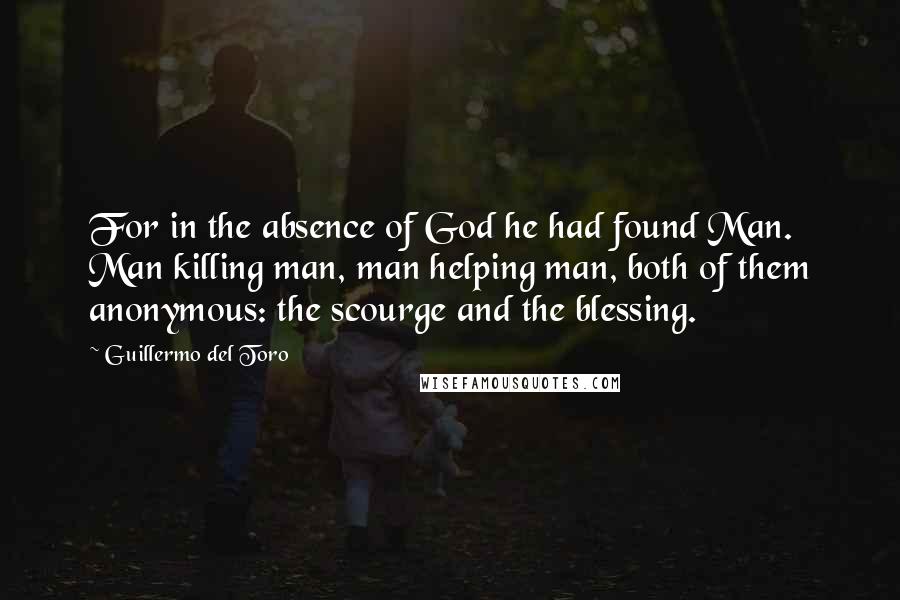 Guillermo Del Toro quotes: For in the absence of God he had found Man. Man killing man, man helping man, both of them anonymous: the scourge and the blessing.