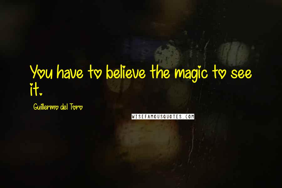 Guillermo Del Toro quotes: You have to believe the magic to see it.