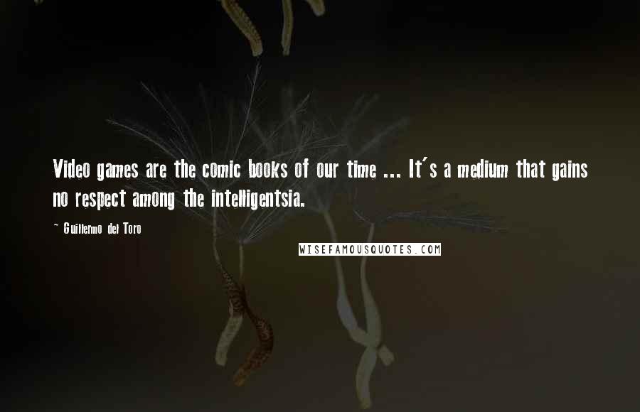 Guillermo Del Toro quotes: Video games are the comic books of our time ... It's a medium that gains no respect among the intelligentsia.