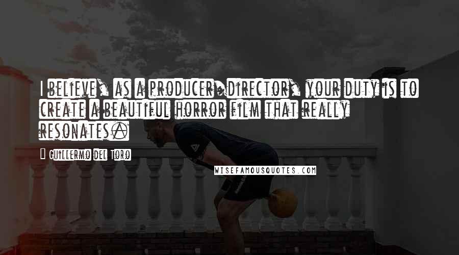 Guillermo Del Toro quotes: I believe, as a producer/director, your duty is to create a beautiful horror film that really resonates.