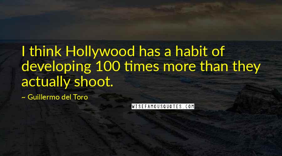 Guillermo Del Toro quotes: I think Hollywood has a habit of developing 100 times more than they actually shoot.