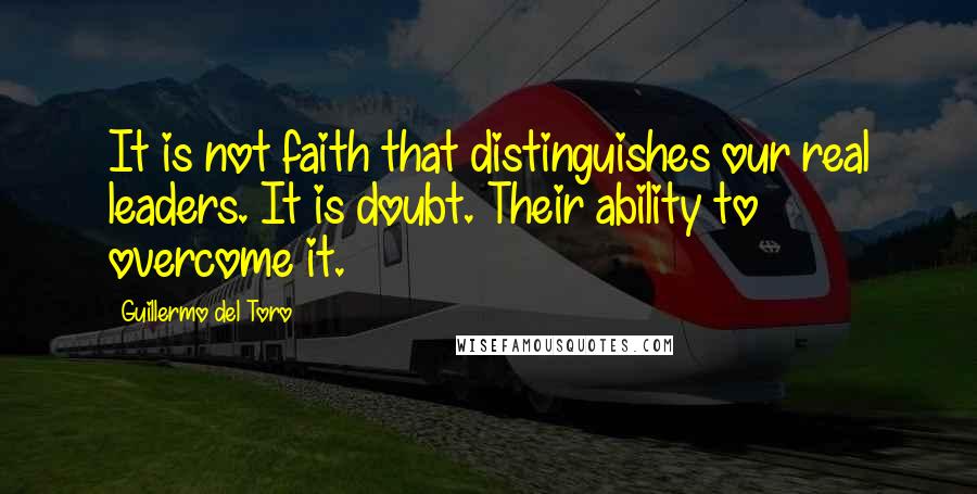 Guillermo Del Toro quotes: It is not faith that distinguishes our real leaders. It is doubt. Their ability to overcome it.