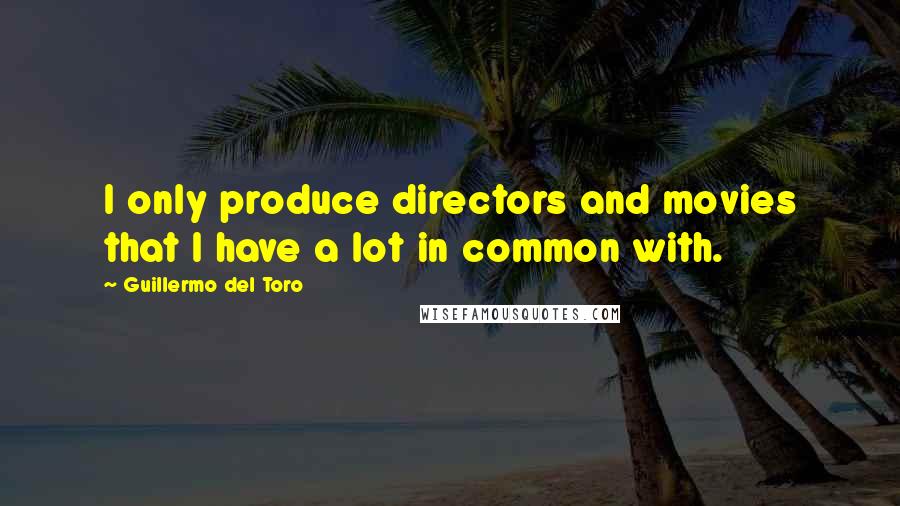 Guillermo Del Toro quotes: I only produce directors and movies that I have a lot in common with.