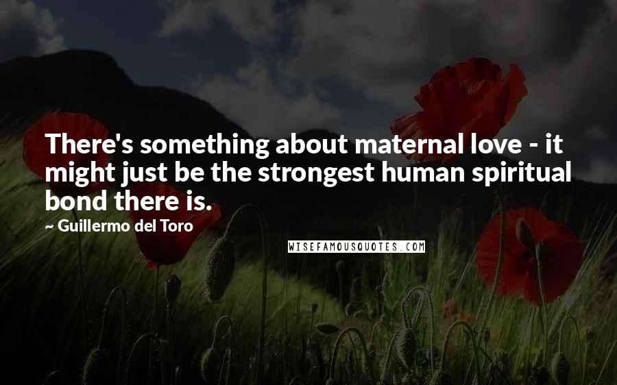 Guillermo Del Toro quotes: There's something about maternal love - it might just be the strongest human spiritual bond there is.