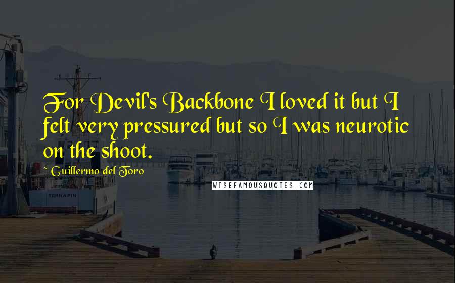 Guillermo Del Toro quotes: For Devil's Backbone I loved it but I felt very pressured but so I was neurotic on the shoot.