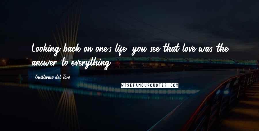 Guillermo Del Toro quotes: Looking back on one's life, you see that love was the answer to everything.