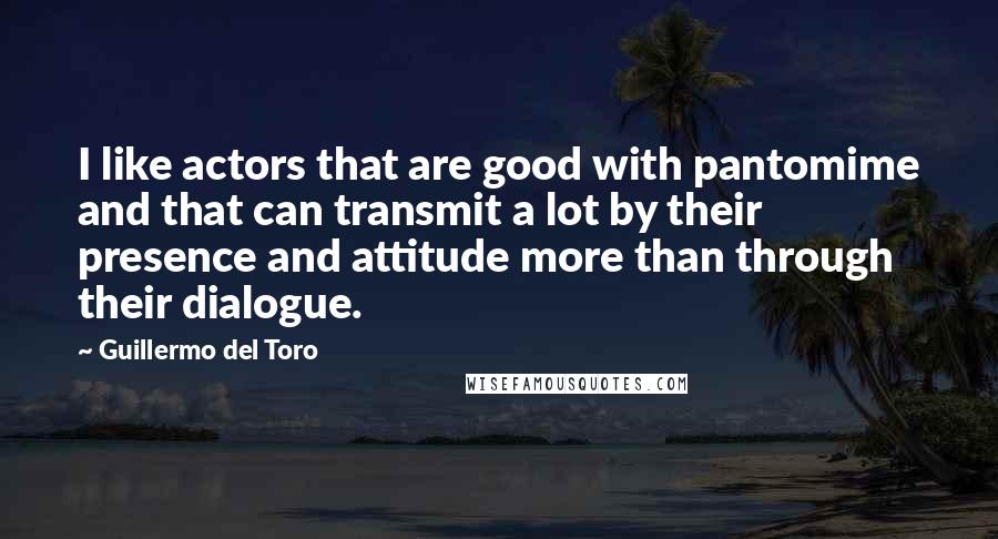 Guillermo Del Toro quotes: I like actors that are good with pantomime and that can transmit a lot by their presence and attitude more than through their dialogue.