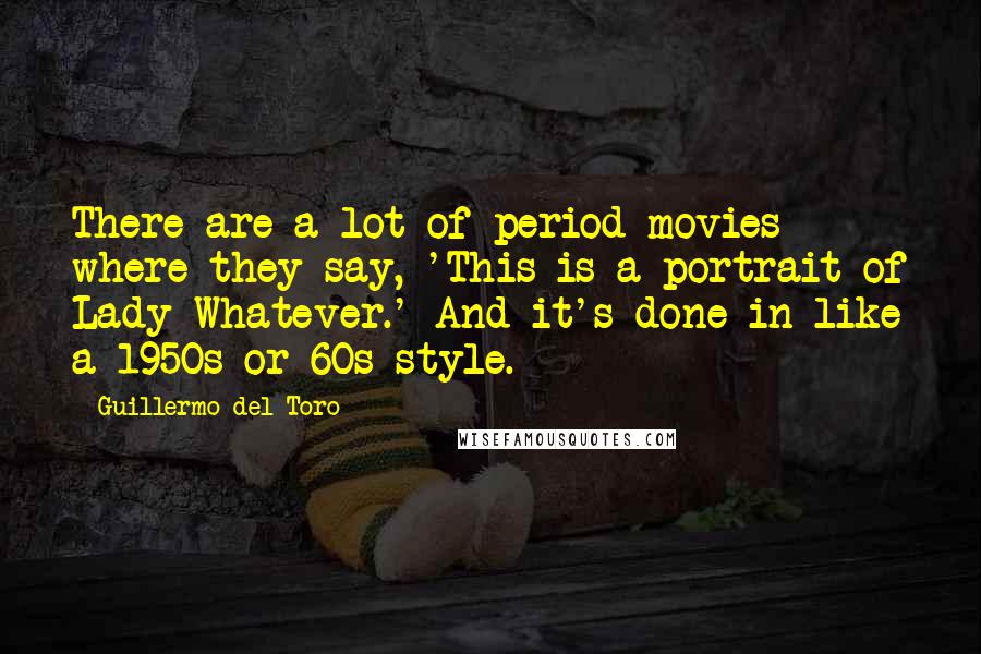 Guillermo Del Toro quotes: There are a lot of period movies where they say, 'This is a portrait of Lady Whatever.' And it's done in like a 1950s or 60s style.