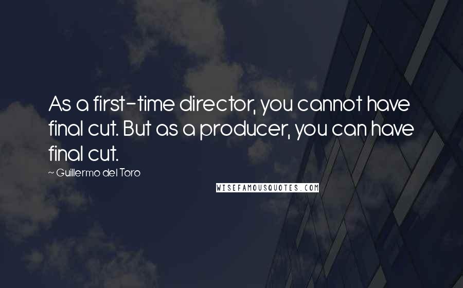 Guillermo Del Toro quotes: As a first-time director, you cannot have final cut. But as a producer, you can have final cut.