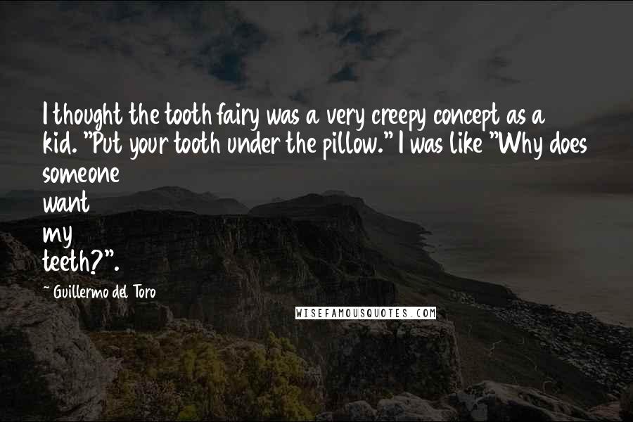 Guillermo Del Toro quotes: I thought the tooth fairy was a very creepy concept as a kid. "Put your tooth under the pillow." I was like "Why does someone want my teeth?".