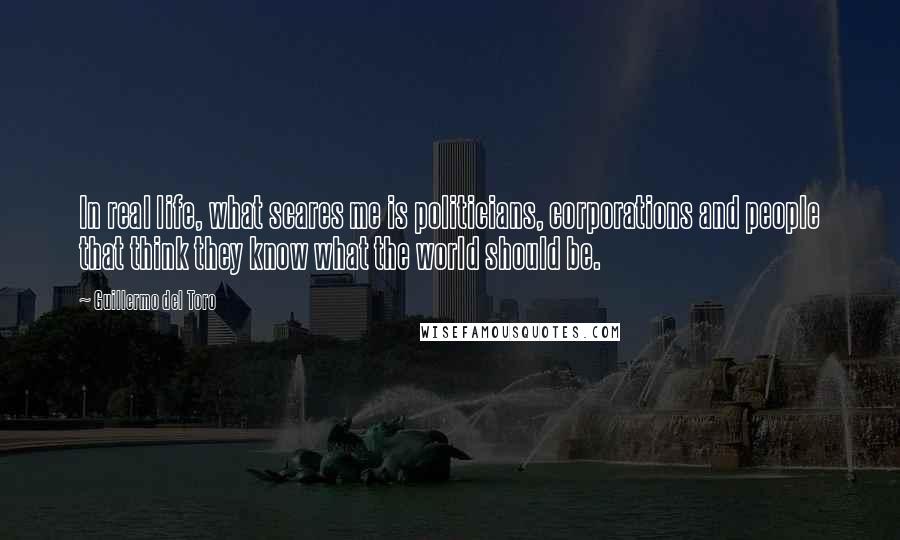 Guillermo Del Toro quotes: In real life, what scares me is politicians, corporations and people that think they know what the world should be.