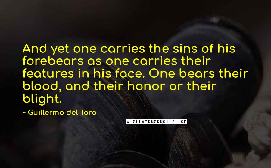 Guillermo Del Toro quotes: And yet one carries the sins of his forebears as one carries their features in his face. One bears their blood, and their honor or their blight.