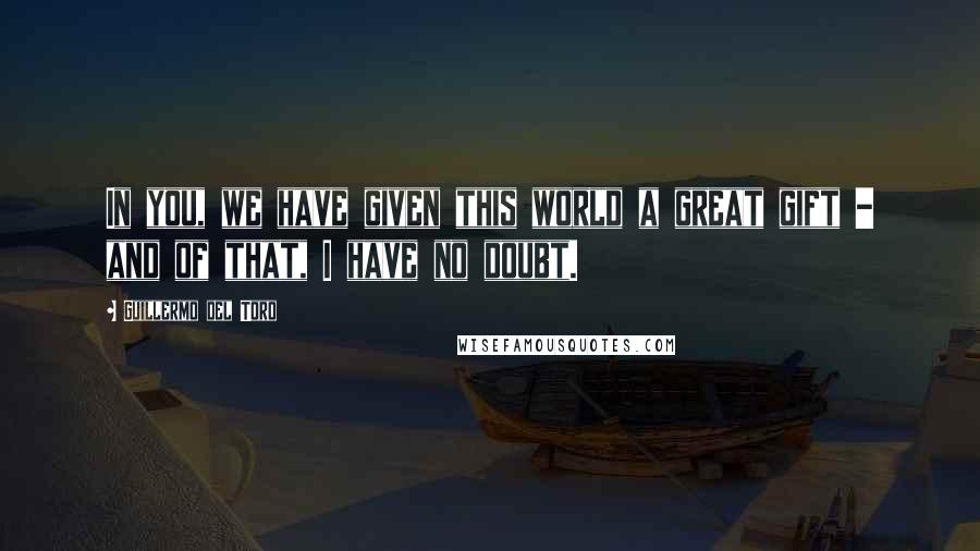 Guillermo Del Toro quotes: In you, we have given this world a great gift - and of that, I have no doubt.