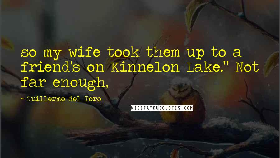 Guillermo Del Toro quotes: so my wife took them up to a friend's on Kinnelon Lake." Not far enough,