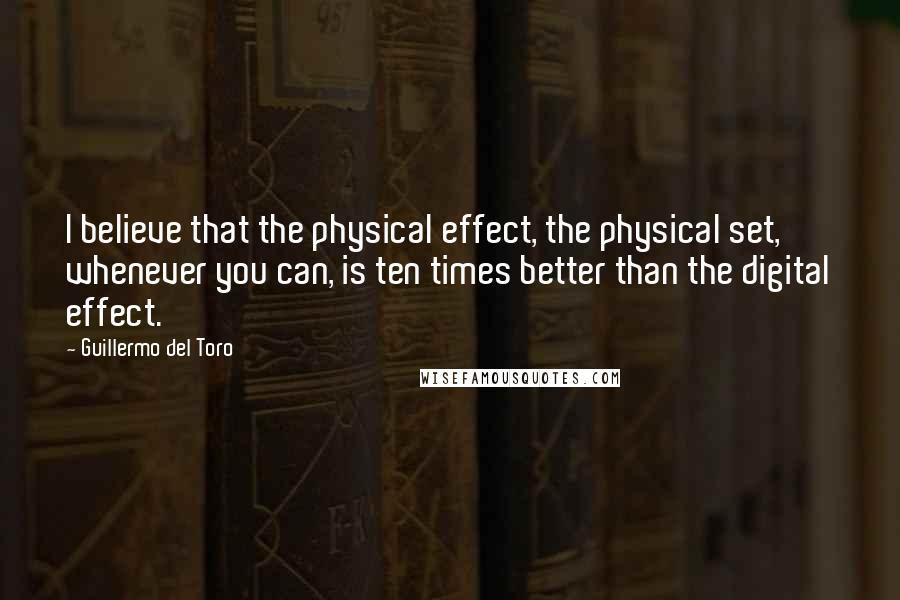 Guillermo Del Toro quotes: I believe that the physical effect, the physical set, whenever you can, is ten times better than the digital effect.