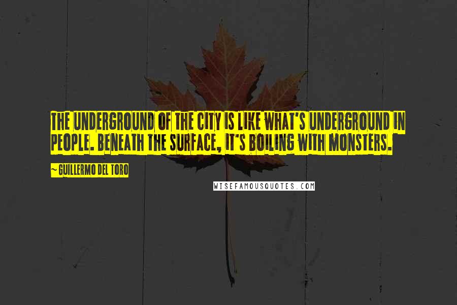 Guillermo Del Toro quotes: The underground of the city is like what's underground in people. Beneath the surface, it's boiling with monsters.