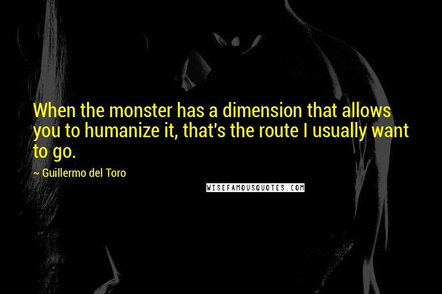 Guillermo Del Toro quotes: When the monster has a dimension that allows you to humanize it, that's the route I usually want to go.