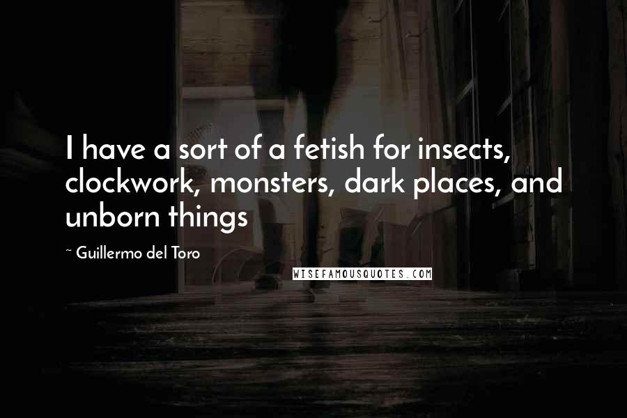 Guillermo Del Toro quotes: I have a sort of a fetish for insects, clockwork, monsters, dark places, and unborn things