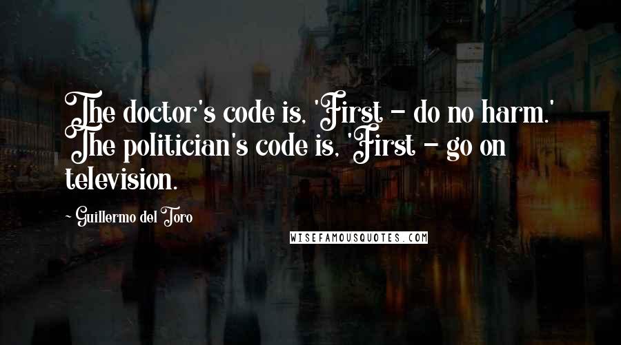 Guillermo Del Toro quotes: The doctor's code is, 'First - do no harm.' The politician's code is, 'First - go on television.