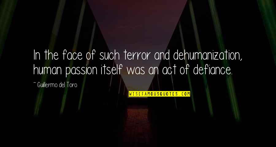 Guillermo Del Toro Quotes By Guillermo Del Toro: In the face of such terror and dehumanization, Guillermo Del Toro Quotes By Guillermo Del Toro: In the face of such terror and dehumanization,