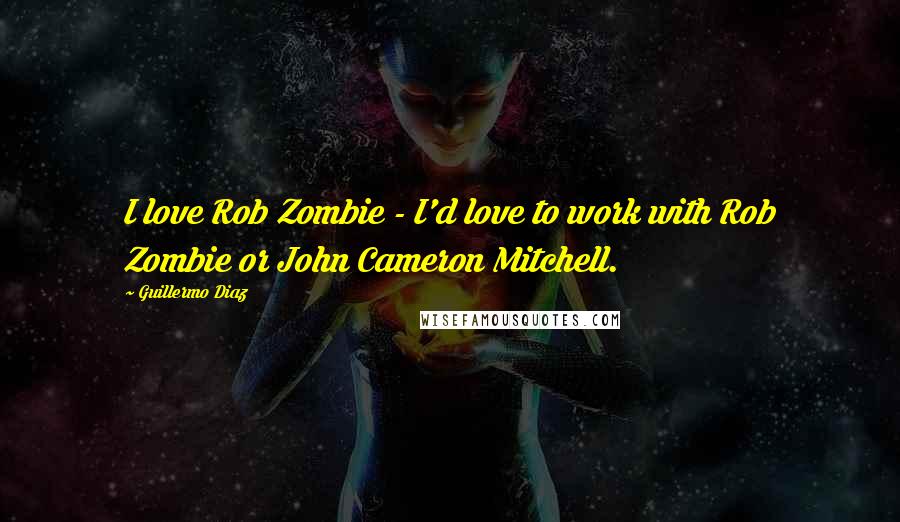 Guillermo Diaz quotes: I love Rob Zombie - I'd love to work with Rob Zombie or John Cameron Mitchell.