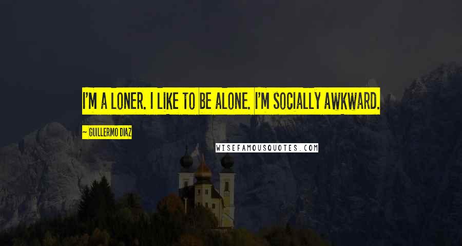 Guillermo Diaz quotes: I'm a loner. I like to be alone. I'm socially awkward.