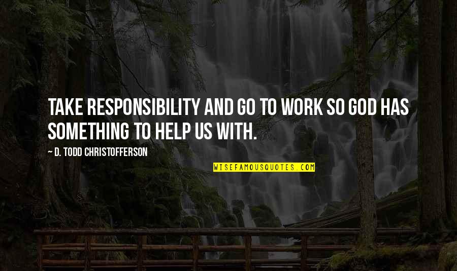 Guillermo Gomez Pena Quotes By D. Todd Christofferson: Take responsibility and go to work so God Guillermo Gomez Pena Quotes By D. Todd Christofferson: Take responsibility and go to work so God