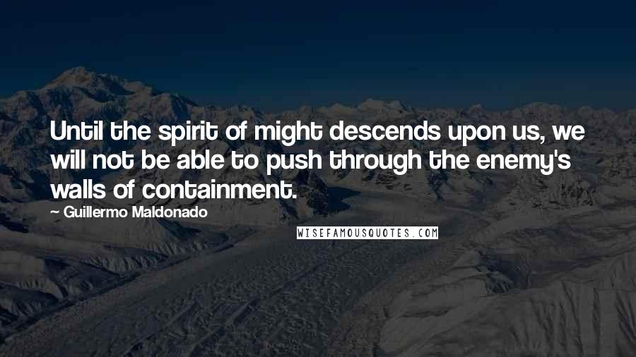 Guillermo Maldonado quotes: Until the spirit of might descends upon us, we will not be able to push through the enemy's walls of containment.