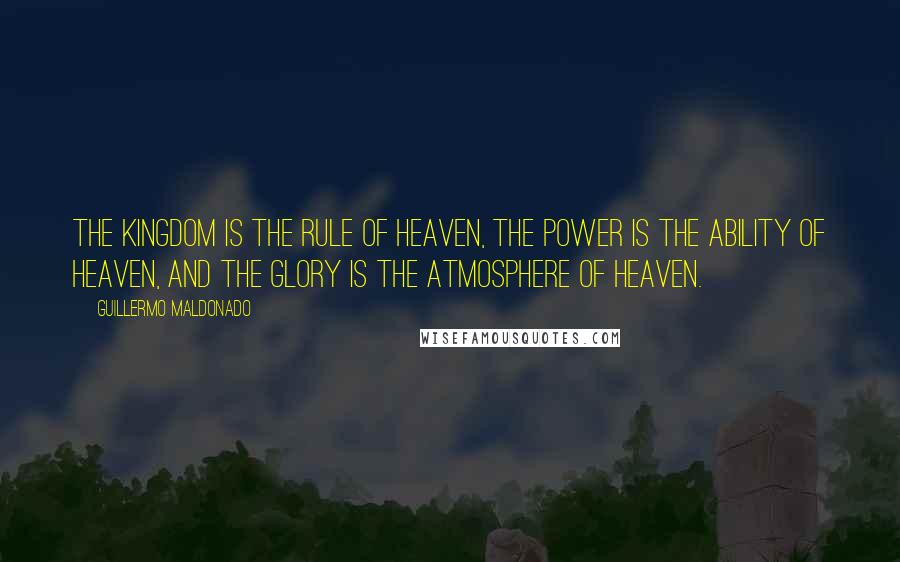 Guillermo Maldonado quotes: the kingdom is the rule of heaven, the power is the ability of heaven, and the glory is the atmosphere of heaven.