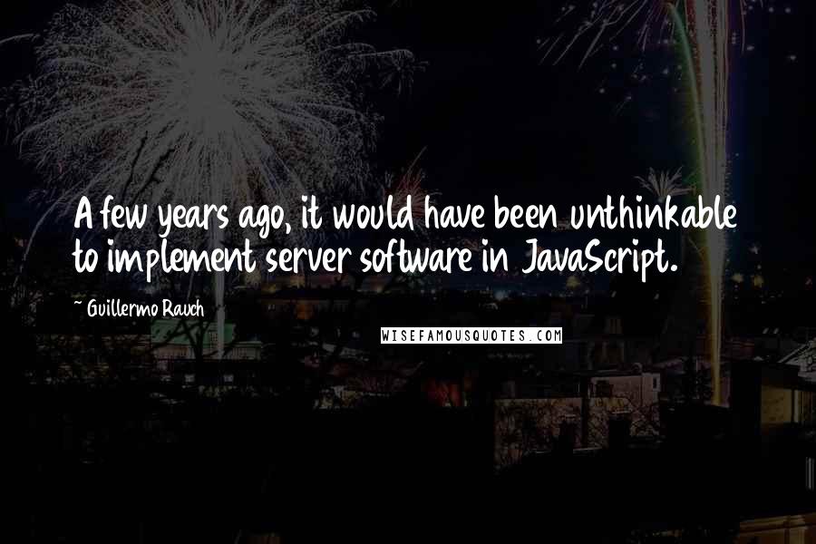 Guillermo Rauch quotes: A few years ago, it would have been unthinkable to implement server software in JavaScript.