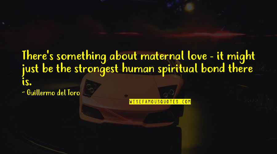 Guillermo's Quotes By Guillermo Del Toro: There's something about maternal love - it might Guillermo's Quotes By Guillermo Del Toro: There's something about maternal love - it might