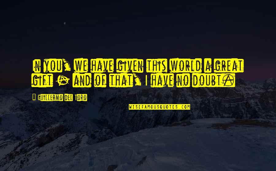 Guillermo's Quotes By Guillermo Del Toro: In you, we have given this world a Guillermo's Quotes By Guillermo Del Toro: In you, we have given this world a