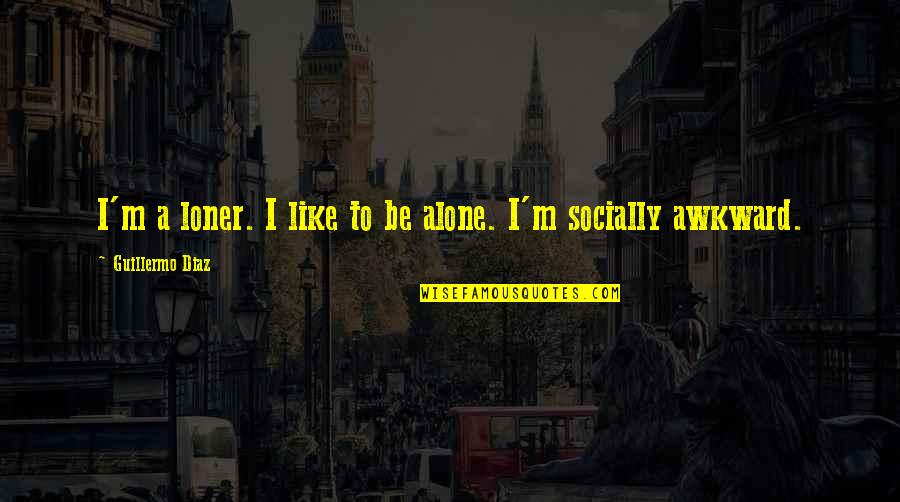 Guillermo's Quotes By Guillermo Diaz: I'm a loner. I like to be alone. Guillermo's Quotes By Guillermo Diaz: I'm a loner. I like to be alone.