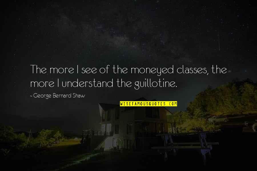 Guillotine Quotes By George Bernard Shaw: The more I see of the moneyed classes,