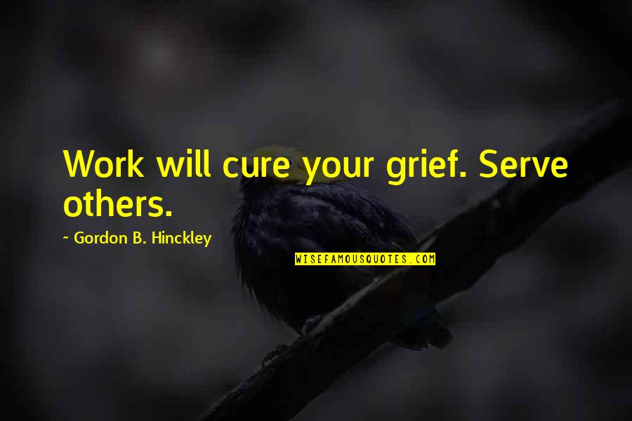 Guillotined Face Quotes By Gordon B. Hinckley: Work will cure your grief. Serve others.