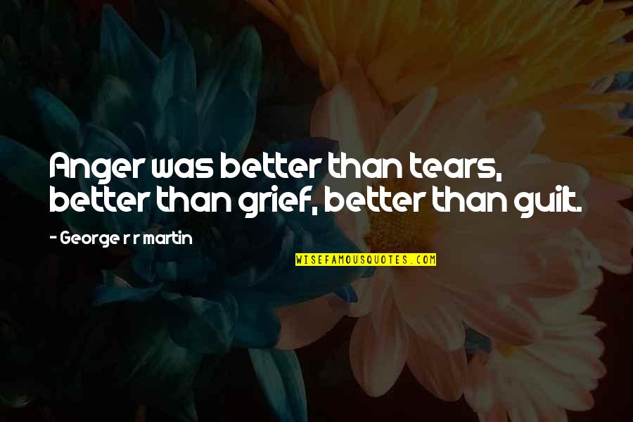 Guilt And Grief Quotes By George R R Martin: Anger was better than tears, better than grief, Guilt And Grief Quotes By George R R Martin: Anger was better than tears, better than grief,