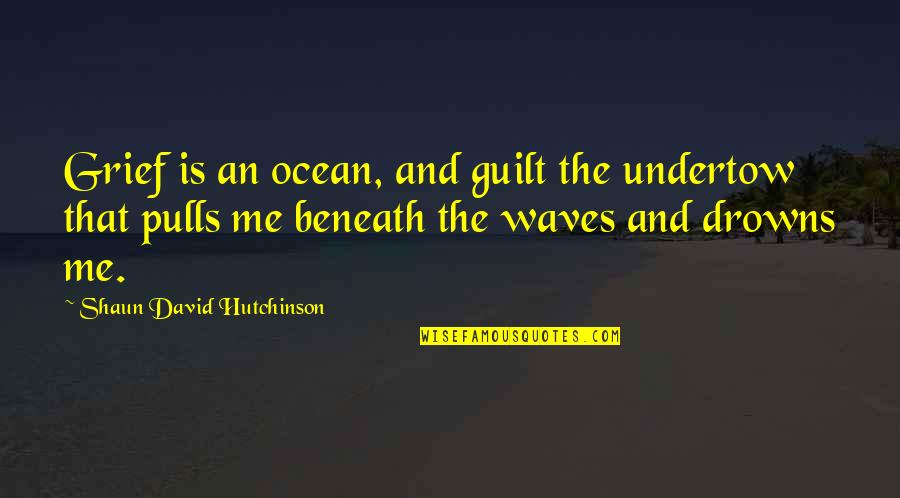 Guilt And Grief Quotes By Shaun David Hutchinson: Grief is an ocean, and guilt the undertow Guilt And Grief Quotes By Shaun David Hutchinson: Grief is an ocean, and guilt the undertow