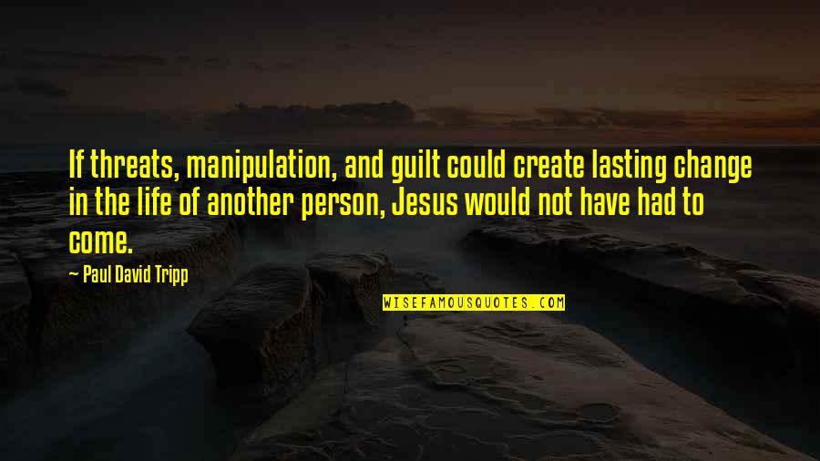 Guilt And Manipulation Quotes By Paul David Tripp: If threats, manipulation, and guilt could create lasting
