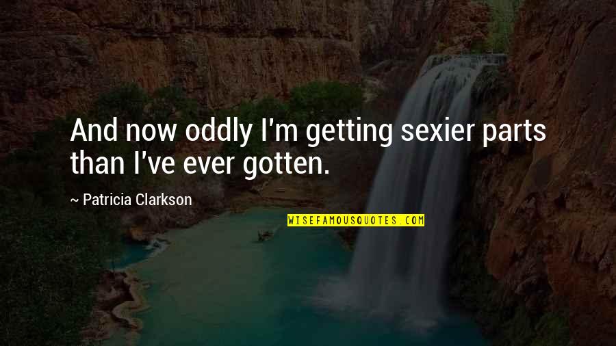 Guilty As Charged Quotes By Patricia Clarkson: And now oddly I'm getting sexier parts than