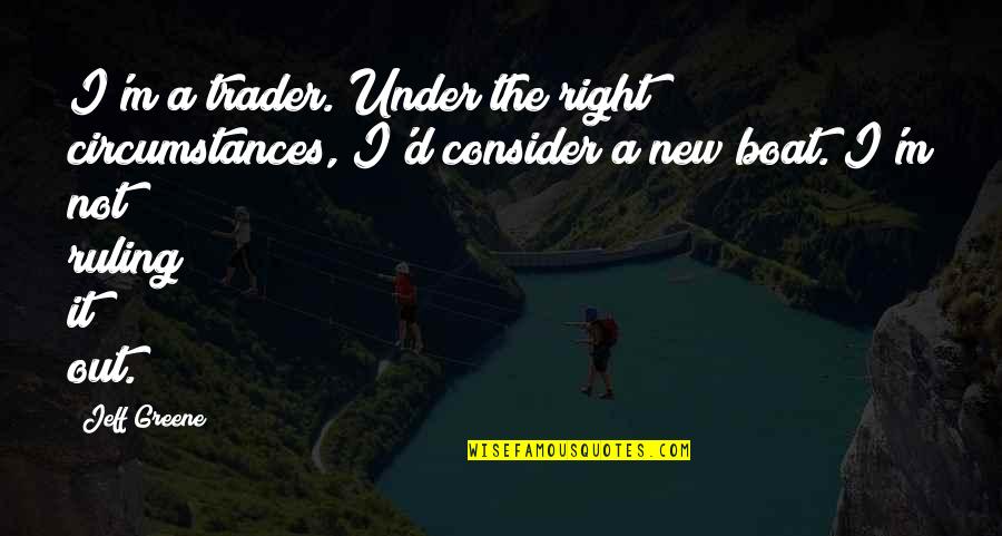 Guimbri Quotes By Jeff Greene: I'm a trader. Under the right circumstances, I'd Guimbri Quotes By Jeff Greene: I'm a trader. Under the right circumstances, I'd