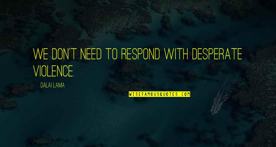 Guinovart Josep Quotes By Dalai Lama: We don't need to respond with desperate violence. Guinovart Josep Quotes By Dalai Lama: We don't need to respond with desperate violence.