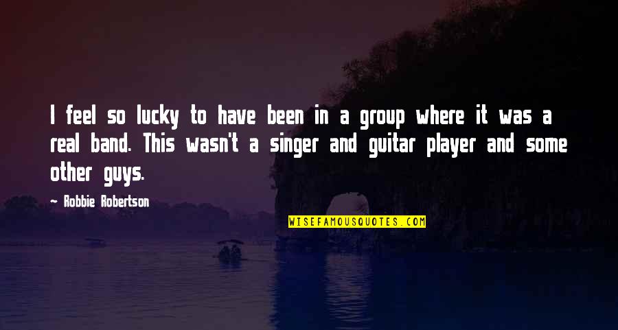 Guitar Player Quotes By Robbie Robertson: I feel so lucky to have been in