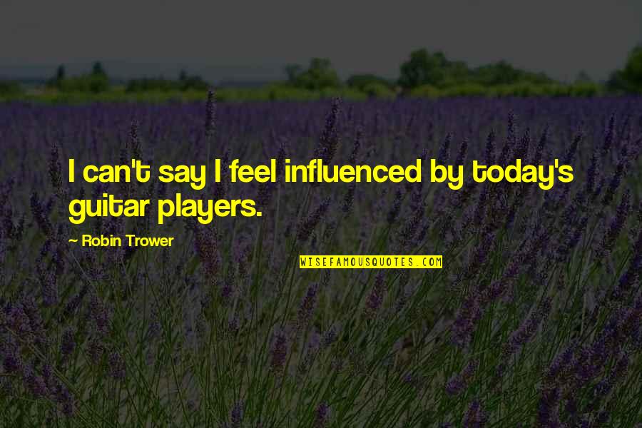 Guitar Players Quotes By Robin Trower: I can't say I feel influenced by today's