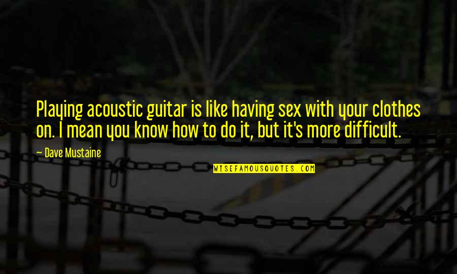 Guitar Playing Quotes By Dave Mustaine: Playing acoustic guitar is like having sex with