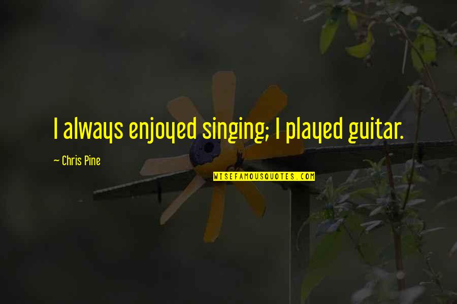 Guitar Singing Quotes By Chris Pine: I always enjoyed singing; I played guitar.